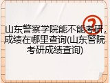 山东警察学院能不能考研，成绩在哪里查询(山东警院考研成绩查询)