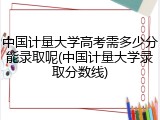 中国计量大学高考需多少分能录取呢(中国计量大学录取分数线)