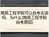 南昌工程学院可以自考去读吗，为什么(南昌工程学院自考原因)