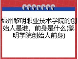 福州黎明职业技术学院的创始人是谁，前身是什么(黎明学院创始人前身)