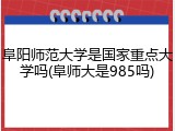 阜阳师范大学是国家重点大学吗(阜师大是985吗)