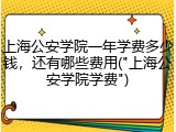 上海公安学院一年学费多少钱，还有哪些费用("上海公安学院学费")