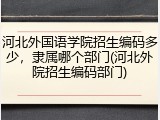 河北外国语学院招生编码多少，隶属哪个部门(河北外院招生编码部门)