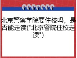 北京警察学院要住校吗，是否能走读("北京警院住校走读")