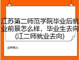 江苏第二师范学院毕业后就业前景怎么样，毕业生去向(江二师就业去向)
