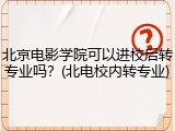 北京电影学院可以进校后转专业吗？(北电校内转专业)