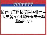 长春电子科技学院毕业生一般年薪多少钱(长春电子毕业生年薪)