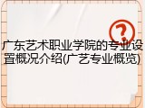 广东艺术职业学院的专业设置概况介绍(广艺专业概览)