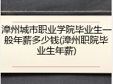 漳州城市职业学院毕业生一般年薪多少钱(漳州职院毕业生年薪)