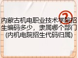 内蒙古机电职业技术学院招生编码多少，隶属哪个部门(内机电院招生代码归属)