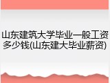 山东建筑大学毕业一般工资多少钱(山东建大毕业薪资)