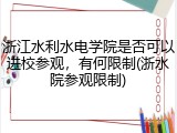 浙江水利水电学院是否可以进校参观，有何限制(浙水院参观限制)