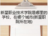 新星职业技术学院是哪里的学校，在哪个城市(新星职院所在地)