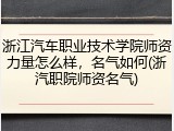 浙江汽车职业技术学院师资力量怎么样，名气如何(浙汽职院师资名气)