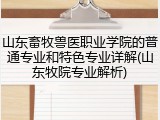 山东畜牧兽医职业学院的普通专业和特色专业详解(山东牧院专业解析)