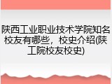 陕西工业职业技术学院知名校友有哪些，校史介绍(陕工院校友校史)