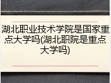 湖北职业技术学院是国家重点大学吗(湖北职院是重点大学吗)