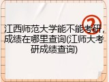 江西师范大学能不能考研，成绩在哪里查询(江师大考研成绩查询)