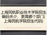 上海民航职业技术学院招生编码多少，隶属哪个部门(上海民航学院招生代码)