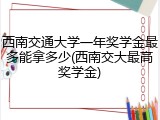 西南交通大学一年奖学金最多能拿多少(西南交大最高奖学金)
