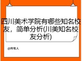 四川美术学院有哪些知名校友，简单分析(川美知名校友分析)