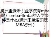 满洲里俄语职业学院有mba吗？emba和mba的入学条件是什么(满洲里俄语职院MBA条件)