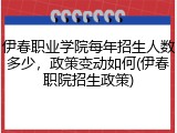 伊春职业学院每年招生人数多少，政策变动如何(伊春职院招生政策)