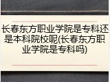 长春东方职业学院是专科还是本科院校呢(长春东方职业学院是专科吗)