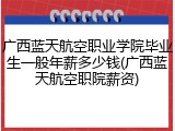 广西蓝天航空职业学院毕业生一般年薪多少钱(广西蓝天航空职院薪资)