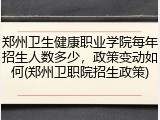 郑州卫生健康职业学院每年招生人数多少，政策变动如何(郑州卫职院招生政策)