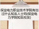保定电力职业技术学院有出过什么知名人士吗(保定电力学院知名校友)