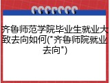 齐鲁师范学院毕业生就业大致去向如何("齐鲁师院就业去向")
