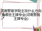 河南警察学院主攻什么方向有哪些王牌专业(河南警院王牌专业)