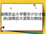 湖南农业大学要多少分才能进(湖南农大录取分数线)