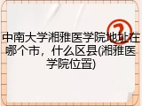 中南大学湘雅医学院地址在哪个市，什么区县(湘雅医学院位置)