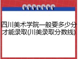 四川美术学院一般要多少分才能录取(川美录取分数线)