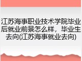 江苏海事职业技术学院毕业后就业前景怎么样，毕业生去向(江苏海事就业去向)