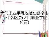 天门职业学院地址在哪个市，什么区县(天门职业学院位置)