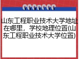 山东工程职业技术大学地址在哪里，学校地理位置(山东工程职业技术大学位置)