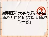 昆明医科大学有多少学生，师资力量如何(昆医大师资学生数)