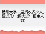 扬州大学一届招收多少人，最近几年(扬大近年招生人数)