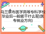 乌兰察布医学高等专科学校毕业后一般能干什么呢(医专就业方向)