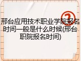 邢台应用技术职业学院报名时间一般是什么时候(邢台职院报名时间)