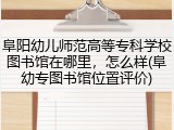 阜阳幼儿师范高等专科学校图书馆在哪里，怎么样(阜幼专图书馆位置评价)
