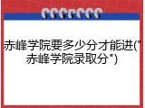 赤峰学院要多少分才能进("赤峰学院录取分")