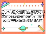 辽宁轨道交通职业学院可以读mba或者emba吗？为什么(辽宁职院能读MBA吗)