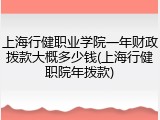 上海行健职业学院一年财政拨款大概多少钱(上海行健职院年拨款)