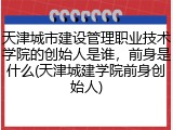 天津城市建设管理职业技术学院的创始人是谁，前身是什么(天津城建学院前身创始人)