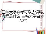 三峡大学自考可以去读吗，流程是什么(三峡大学自考流程)