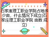石家庄理工职业学院占地多少亩，什么情况下成立(石家庄理工职业学院 亩数 成立)